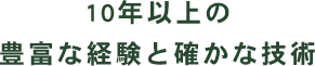 10年以上の豊富な経験と確かな技術